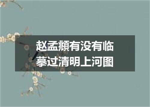 赵孟頫有没有临摹过清明上河图