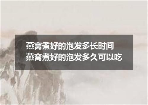 燕窝煮好的泡发多长时间 燕窝煮好的泡发多久可以吃