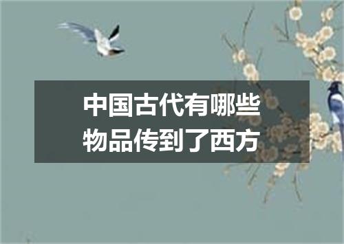 中国古代有哪些物品传到了西方
