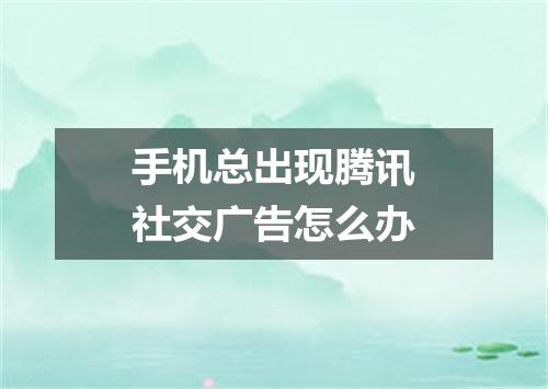 手机总出现腾讯社交广告怎么办