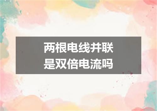 两根电线并联是双倍电流吗