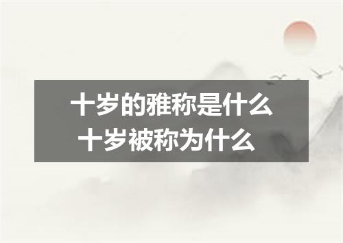 十岁的雅称是什么 十岁被称为什么