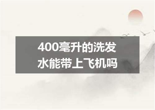 400毫升的洗发水能带上飞机吗