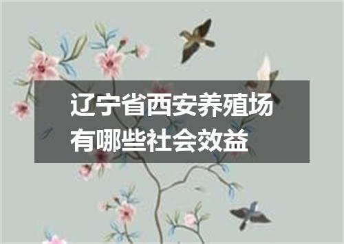 辽宁省西安养殖场有哪些社会效益