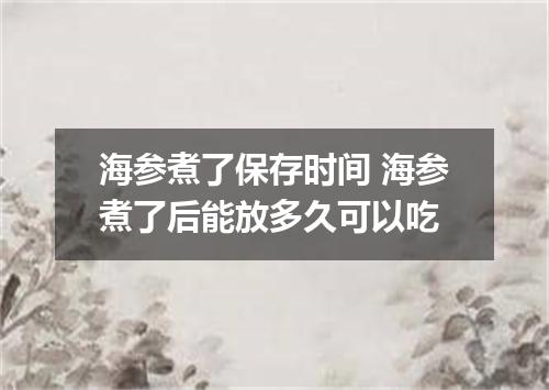 海参煮了保存时间 海参煮了后能放多久可以吃