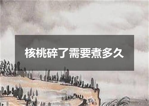 核桃碎了需要煮多久