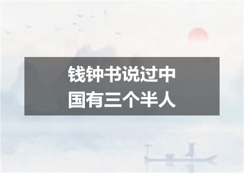 钱钟书说过中国有三个半人