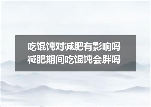 吃馄饨对减肥有影响吗 减肥期间吃馄饨会胖吗