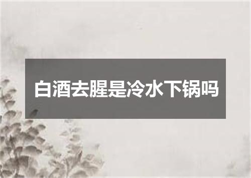 白酒去腥是冷水下锅吗