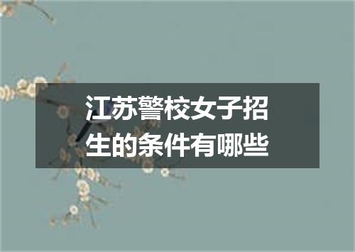 江苏警校女子招生的条件有哪些