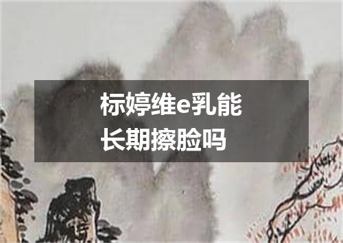 标婷维e乳能长期擦脸吗