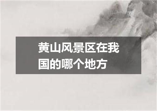 黄山风景区在我国的哪个地方