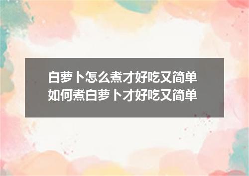 白萝卜怎么煮才好吃又简单 如何煮白萝卜才好吃又简单