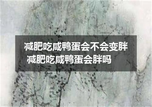 减肥吃咸鸭蛋会不会变胖 减肥吃咸鸭蛋会胖吗