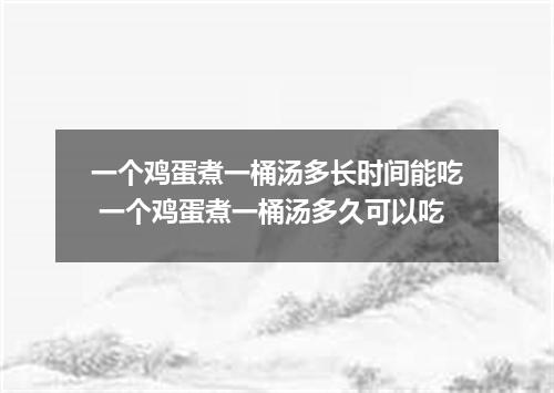 一个鸡蛋煮一桶汤多长时间能吃 一个鸡蛋煮一桶汤多久可以吃