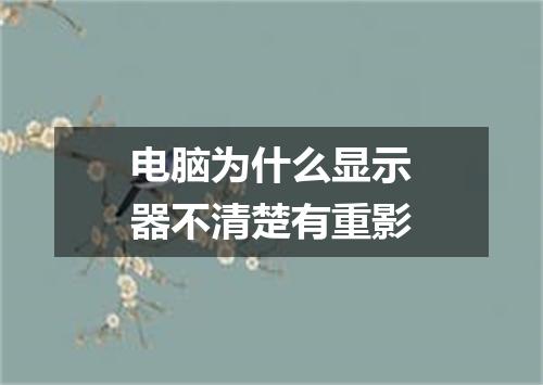 电脑为什么显示器不清楚有重影