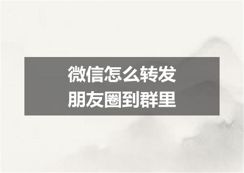 微信怎么转发朋友圈到群里