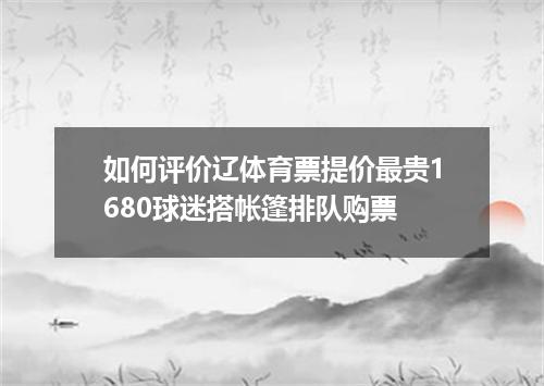 如何评价辽体育票提价最贵1680球迷搭帐篷排队购票