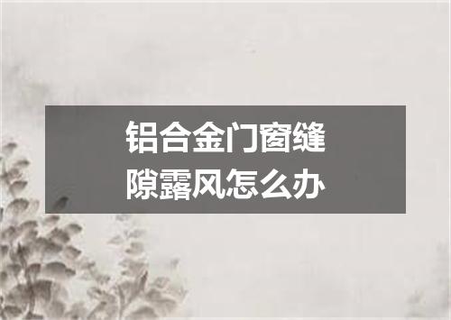 铝合金门窗缝隙露风怎么办