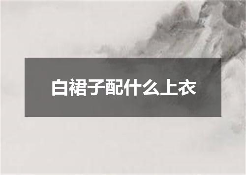 白裙子配什么上衣