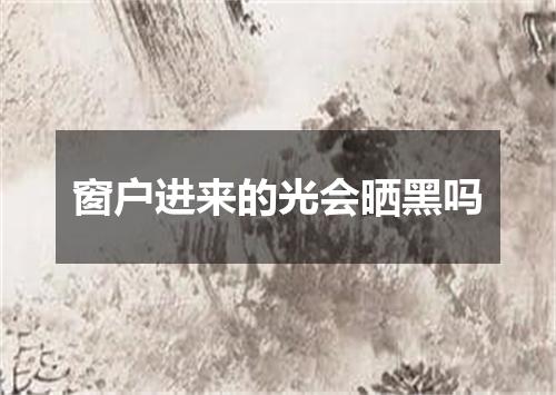 窗户进来的光会晒黑吗