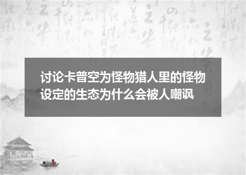 讨论卡普空为怪物猎人里的怪物设定的生态为什么会被人嘲讽