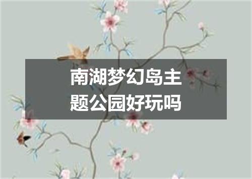 南湖梦幻岛主题公园好玩吗