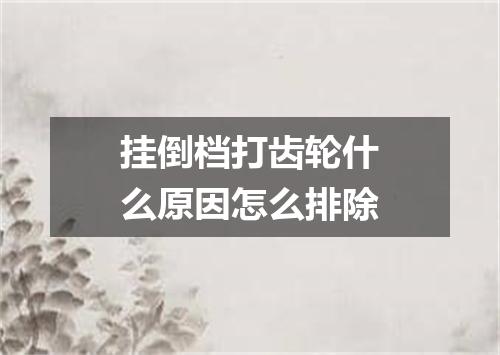 挂倒档打齿轮什么原因怎么排除