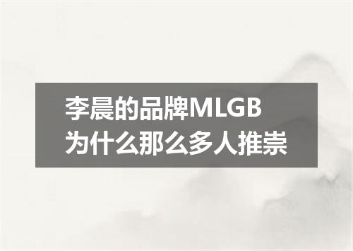 李晨的品牌MLGB为什么那么多人推崇