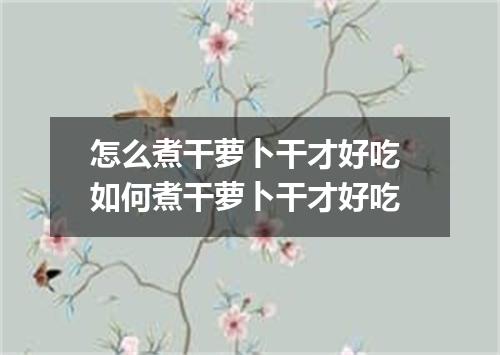 怎么煮干萝卜干才好吃 如何煮干萝卜干才好吃