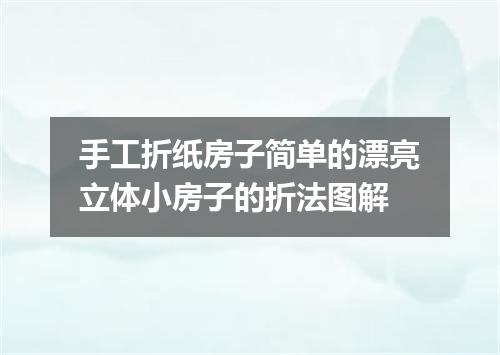 手工折纸房子简单的漂亮立体小房子的折法图解