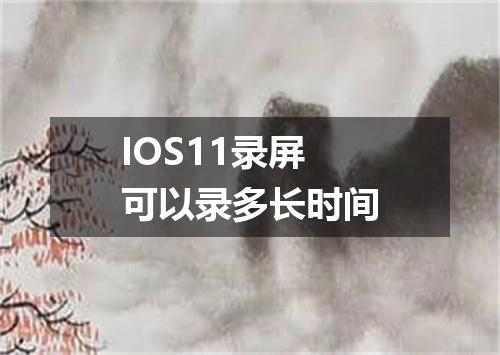 IOS11录屏可以录多长时间