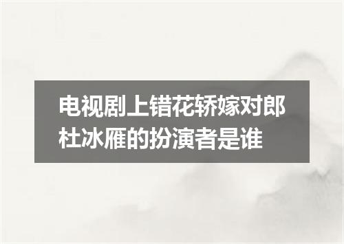 电视剧上错花轿嫁对郎杜冰雁的扮演者是谁