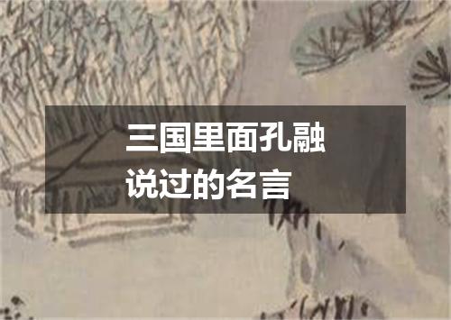 三国里面孔融说过的名言