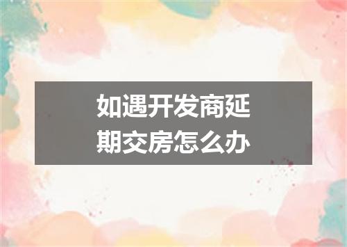 如遇开发商延期交房怎么办