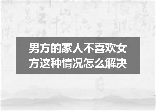 男方的家人不喜欢女方这种情况怎么解决