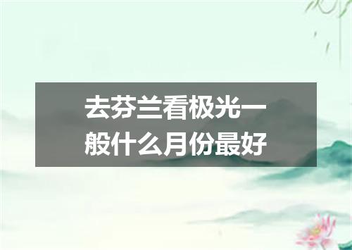 去芬兰看极光一般什么月份最好