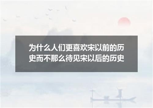 为什么人们更喜欢宋以前的历史而不那么待见宋以后的历史