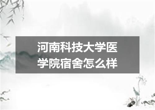 河南科技大学医学院宿舍怎么样