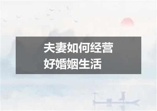 夫妻如何经营好婚姻生活