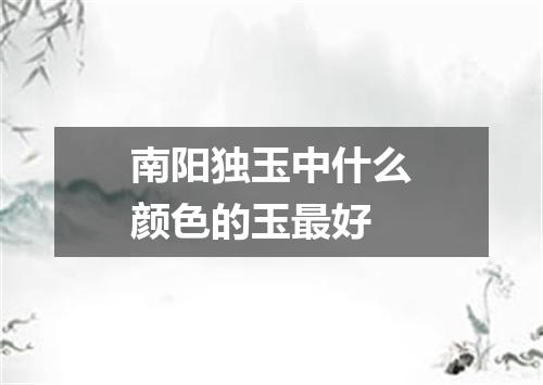 南阳独玉中什么颜色的玉最好