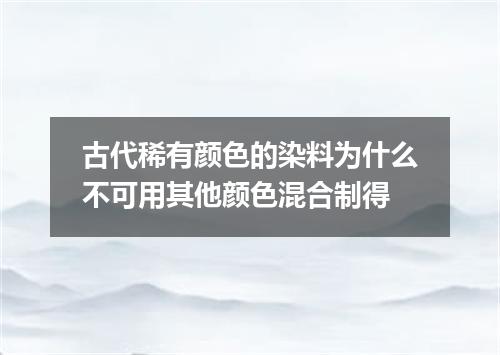 古代稀有颜色的染料为什么不可用其他颜色混合制得