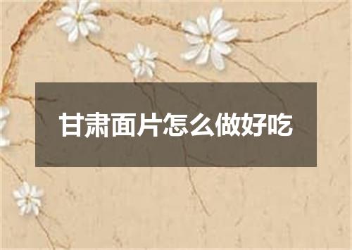 甘肃面片怎么做好吃