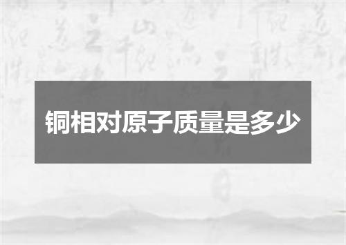 铜相对原子质量是多少