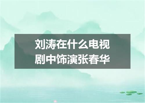 刘涛在什么电视剧中饰演张春华