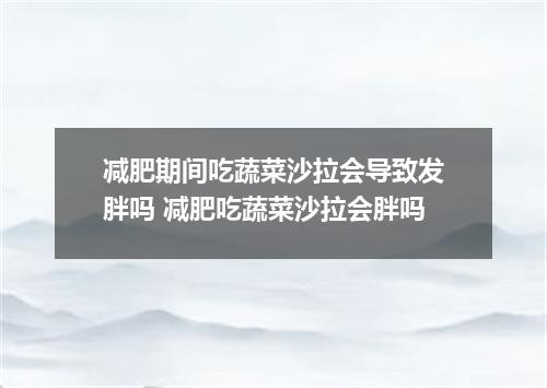 减肥期间吃蔬菜沙拉会导致发胖吗 减肥吃蔬菜沙拉会胖吗
