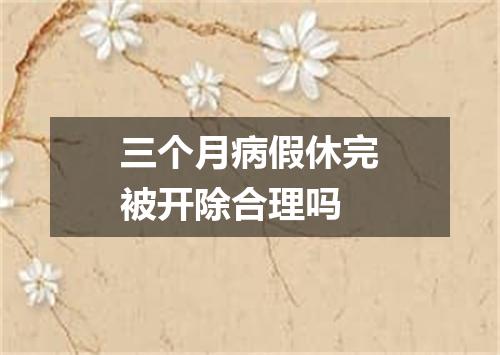 三个月病假休完被开除合理吗