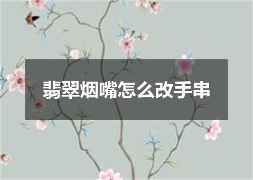 翡翠烟嘴怎么改手串