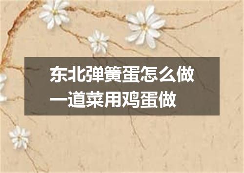 东北弹簧蛋怎么做一道菜用鸡蛋做