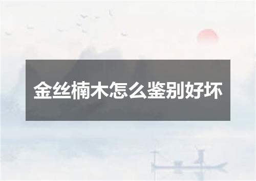 金丝楠木怎么鉴别好坏
